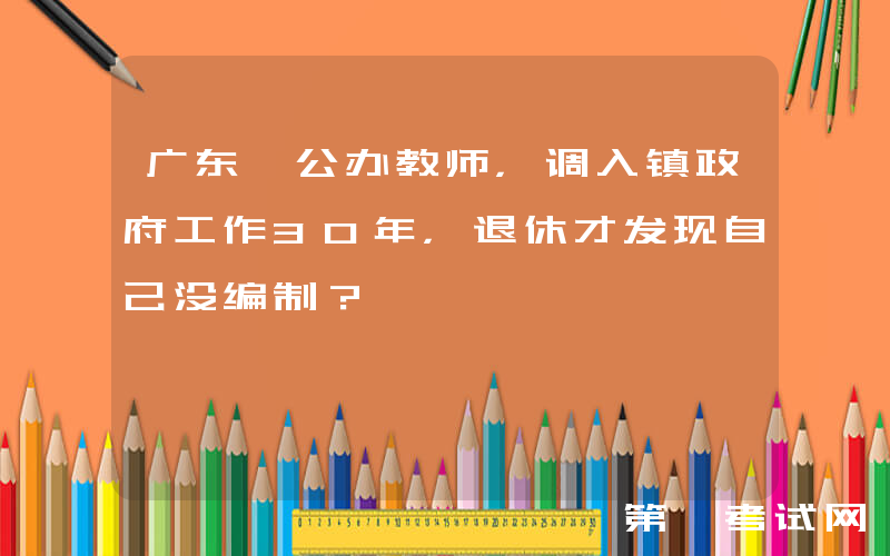 广东一公办教师，调入镇政府工作30年，退休才发现自己没编制？