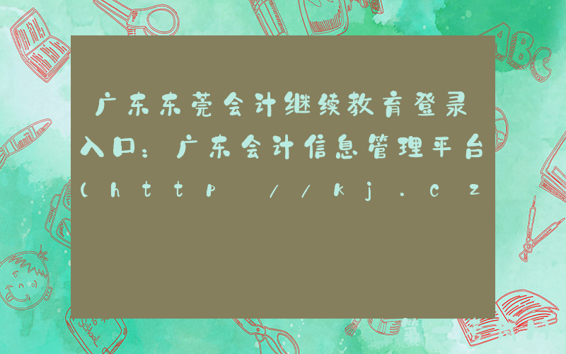 广东东莞会计继续教育登录入口：广东会计信息管理平台（http://kj.czt.gd.gov.cn/）