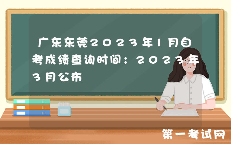 广东东莞2023年1月自考成绩查询时间：2023年3月公布