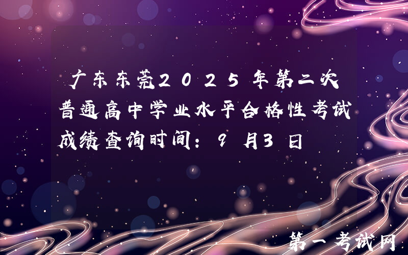 广东东莞2025年第二次普通高中学业水平合格性考试成绩查询时间：9月3日