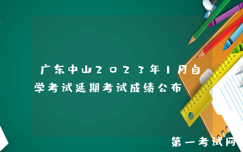 广东中山2023年1月自学考试延期考试成绩公布