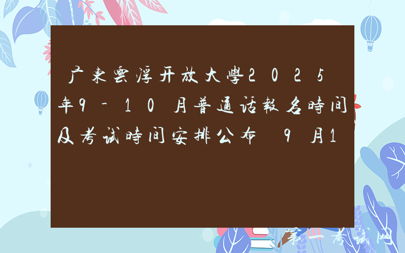 广东云浮开放大学2025年9-10月普通话报名时间及考试时间安排公布 9月17日起打印准考证