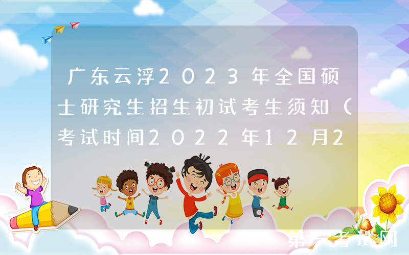 广东云浮2023年全国硕士研究生招生初试考生须知（考试时间2022年12月24-25日）