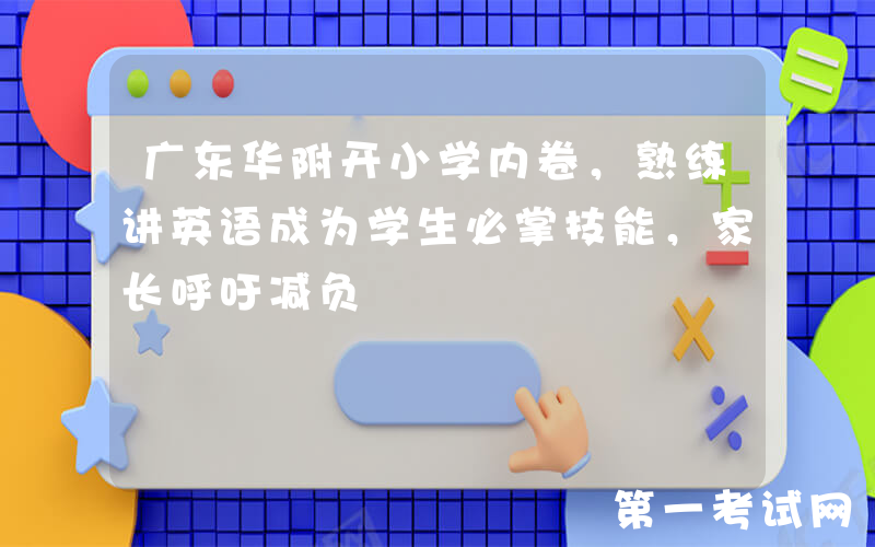 广东华附开小学内卷，熟练讲英语成为学生必掌技能，家长呼吁减负