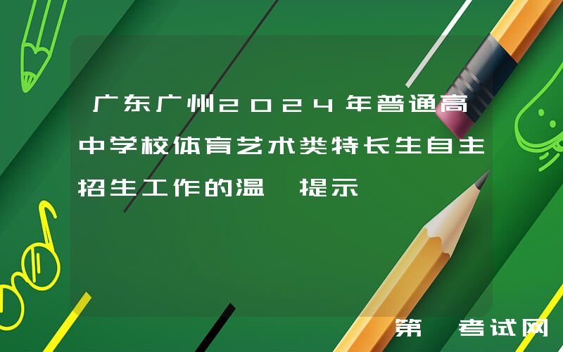广东广州2024年普通高中学校体育艺术类特长生自主招生工作的温馨提示