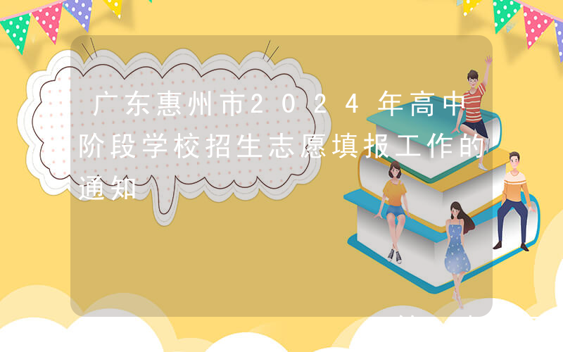 广东惠州市2024年高中阶段学校招生志愿填报工作的通知