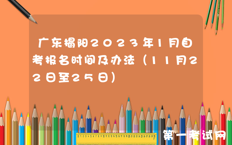 广东揭阳2023年1月自考报名时间及办法（11月22日至25日）