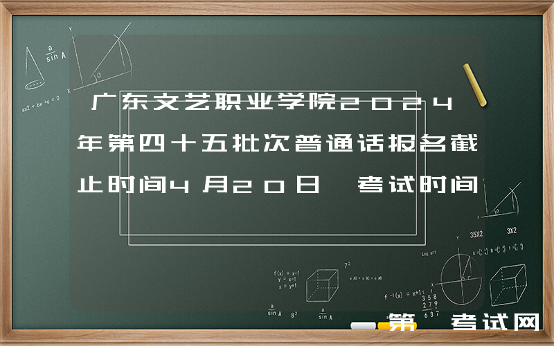 广东文艺职业学院2024年第四十五批次普通话报名截止时间4月20日 考试时间4月27日