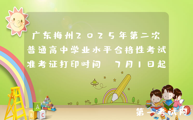 广东梅州2025年第二次普通高中学业水平合格性考试准考证打印时间：7月1日起