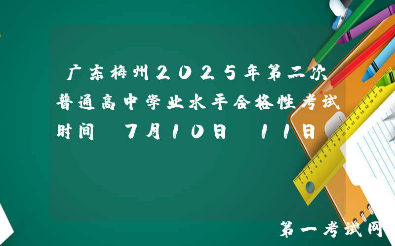 广东梅州2025年第二次普通高中学业水平合格性考试时间：7月10日-11日