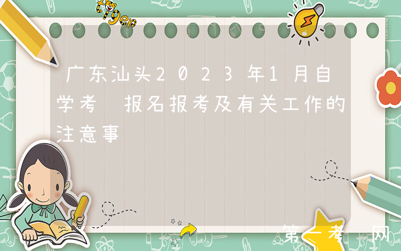 广东汕头2023年1月自学考试报名报考及有关工作的注意事项