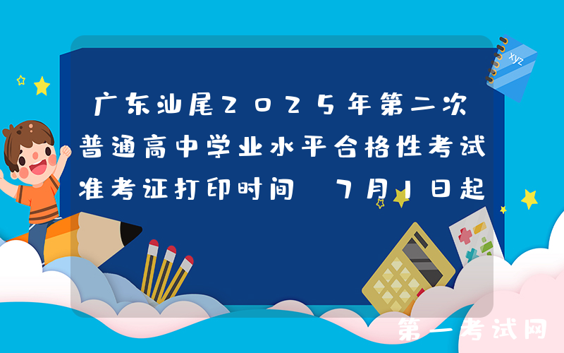 广东汕尾2025年第二次普通高中学业水平合格性考试准考证打印时间：7月1日起