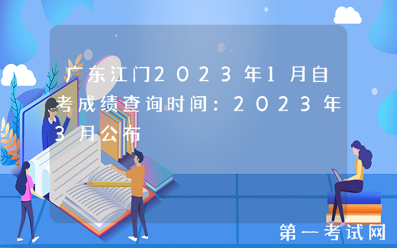 广东江门2023年1月自考成绩查询时间：2023年3月公布