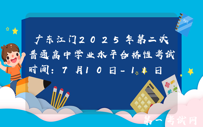 广东江门2025年第二次普通高中学业水平合格性考试时间：7月10日-11日