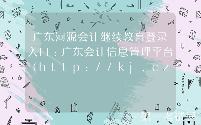 广东河源会计继续教育登录入口：广东会计信息管理平台（http://kj.czt.gd.gov.cn/）