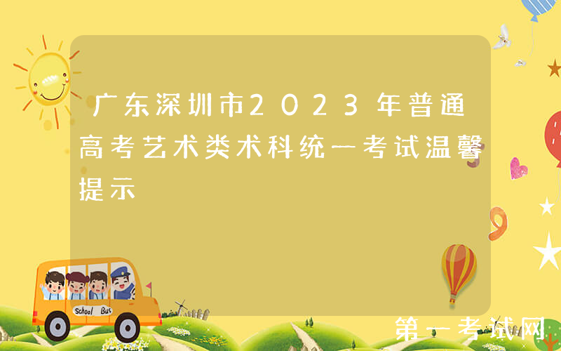 广东深圳市2023年普通高考艺术类术科统一考试温馨提示