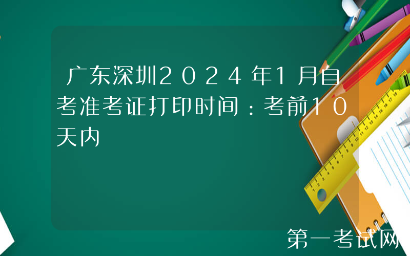 广东深圳2024年1月自考准考证打印时间：考前10天内