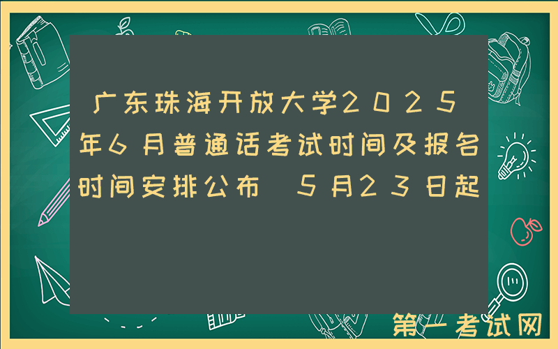 广东珠海开放大学2025年6月普通话考试时间及报名时间安排公布 5月23日起报考