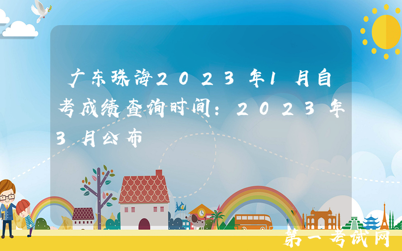 广东珠海2023年1月自考成绩查询时间：2023年3月公布