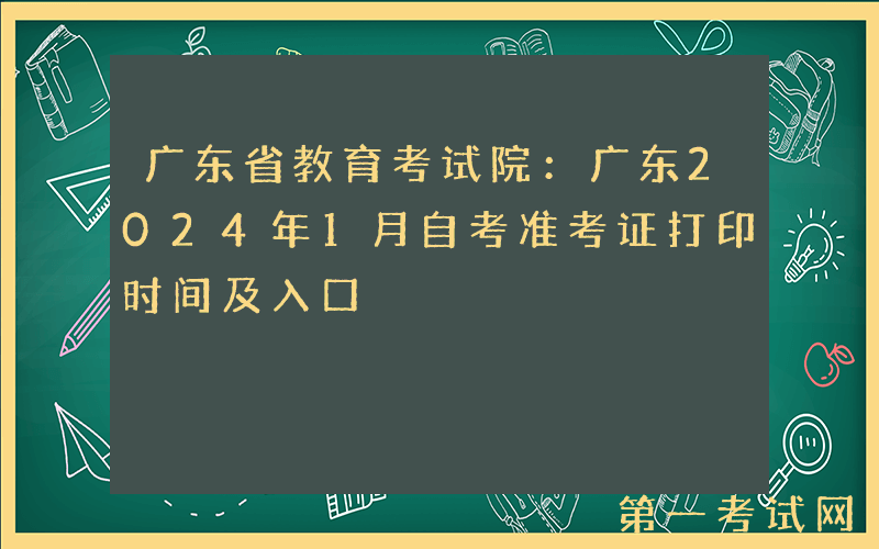 广东省教育考试院：广东2024年1月自考准考证打印时间及入口