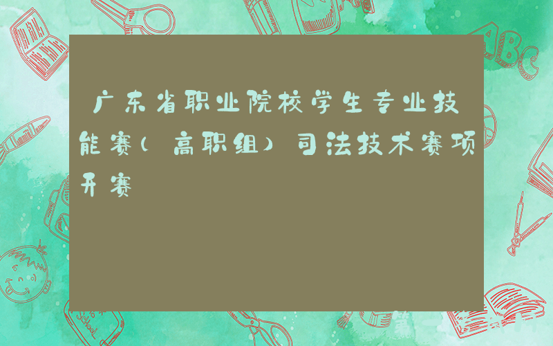 广东省职业院校学生专业技能赛（高职组）司法技术赛项开赛