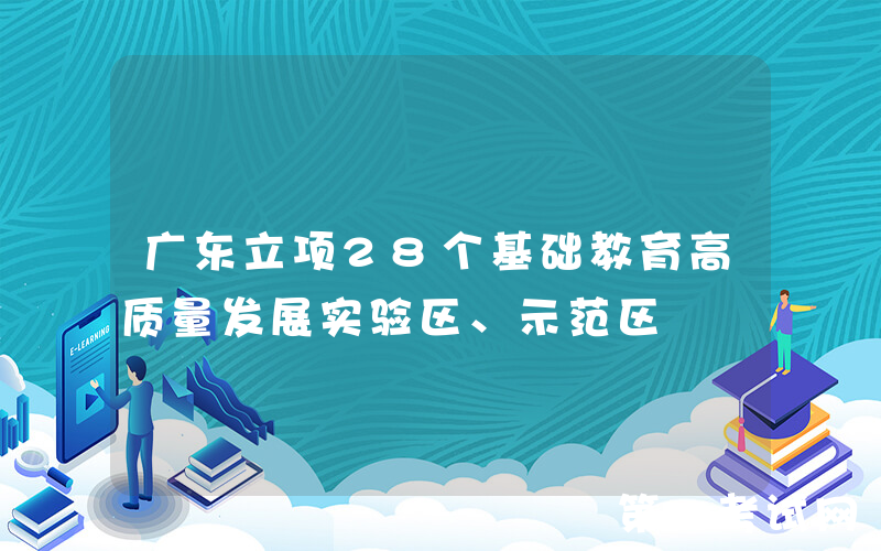 广东立项28个基础教育高质量发展实验区、示范区