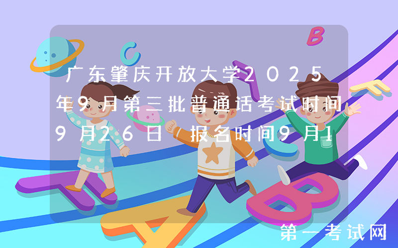 广东肇庆开放大学2025年9月第三批普通话考试时间9月26日 报名时间9月17日起