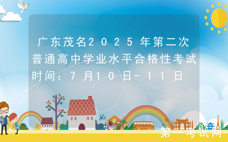 广东茂名2025年第二次普通高中学业水平合格性考试时间：7月10日-11日