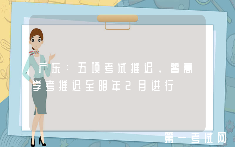 广东：五项考试推迟，普高学考推迟至明年2月进行