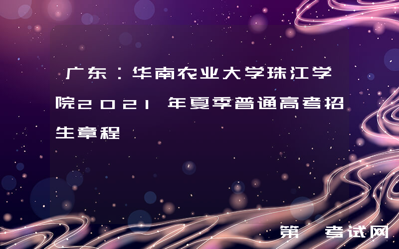 广东：华南农业大学珠江学院2021年夏季普通高考招生章程