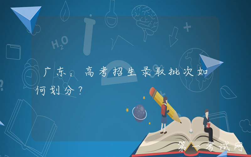 广东：高考招生录取批次如何划分？