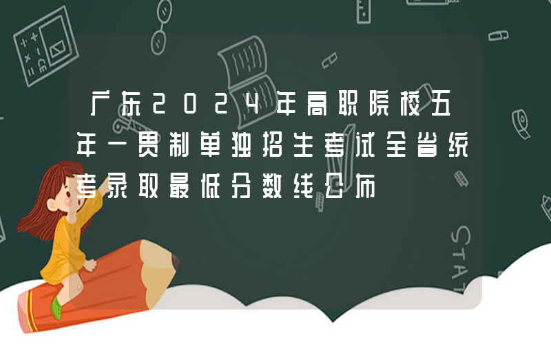 广东2024年高职院校五年一贯制单独招生考试全省统考录取最低分数线公布