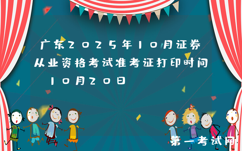 广东2025年10月证券从业资格考试准考证打印时间：10月20日