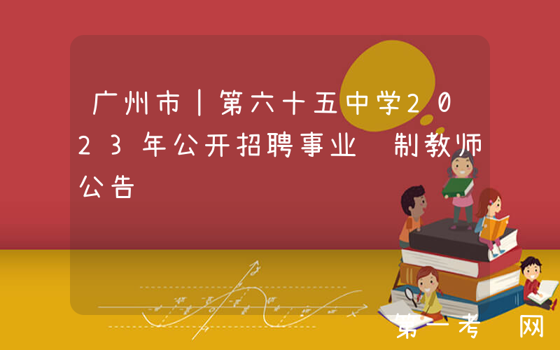 广州市｜第六十五中学2023年公开招聘事业编制教师公告