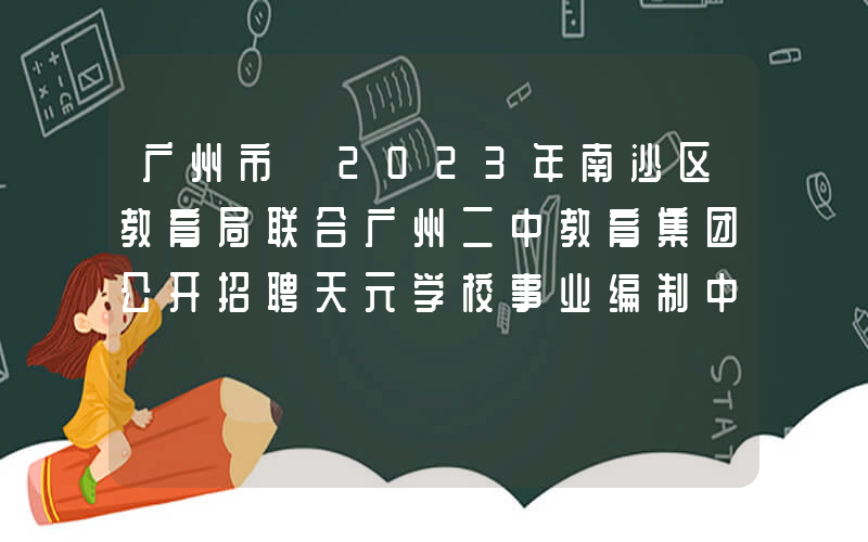 广州市｜2023年南沙区教育局联合广州二中教育集团公开招聘天元学校事业编制中学教师公告