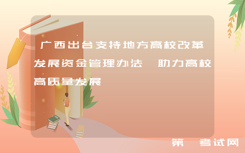 广西出台支持地方高校改革发展资金管理办法 助力高校高质量发展