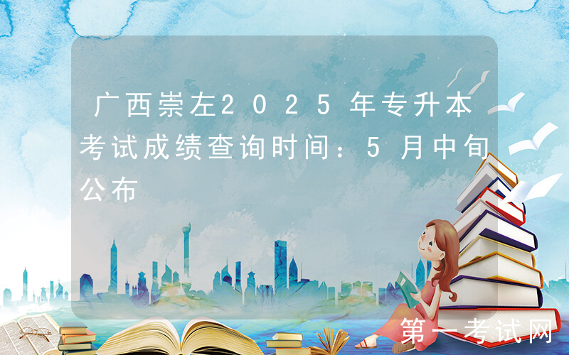 广西崇左2025年专升本考试成绩查询时间：5月中旬公布