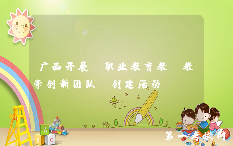 广西开展“职业教育教师教学创新团队”创建活动
