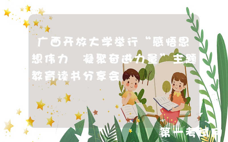 广西开放大学举行“感悟思想伟力 凝聚奋进力量”主题教育读书分享会