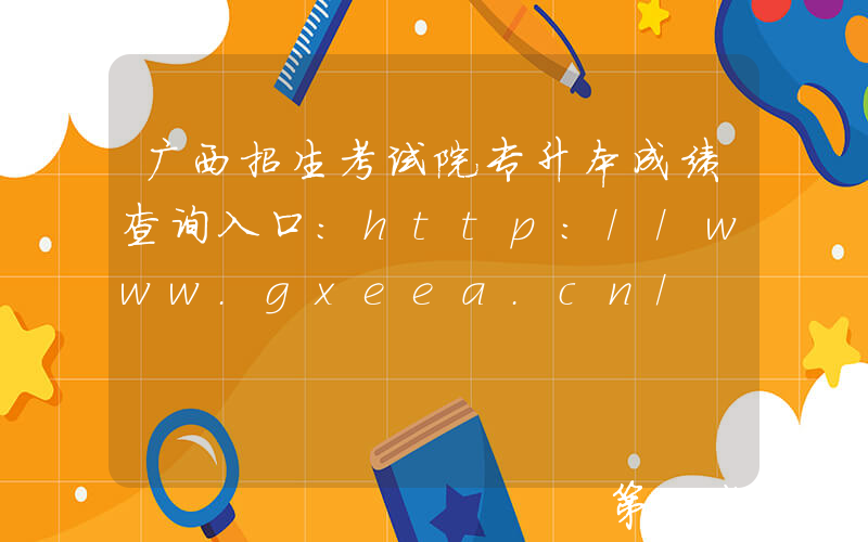 广西招生考试院专升本成绩查询入口：http://www.gxeea.cn/