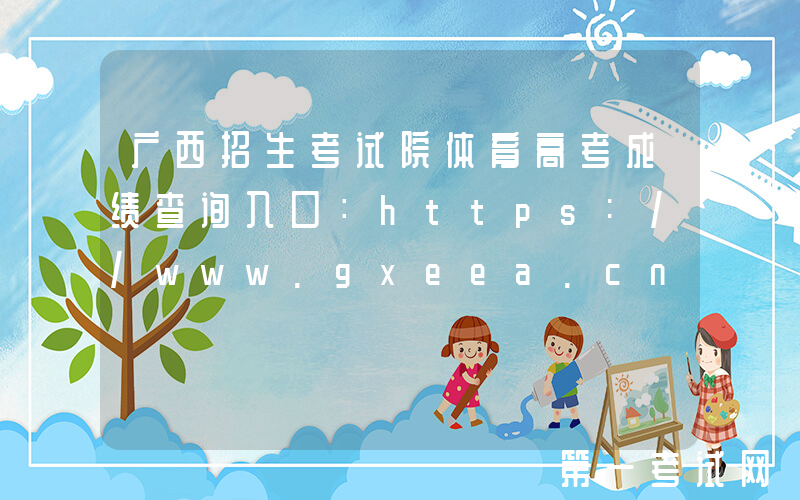 广西招生考试院体育高考成绩查询入口：https://www.gxeea.cn/