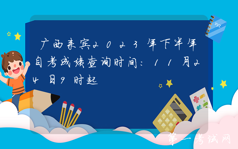 广西来宾2023年下半年自考成绩查询时间：11月24日9时起