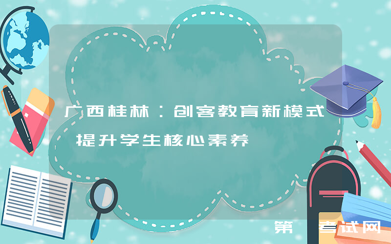 广西桂林：创客教育新模式 提升学生核心素养