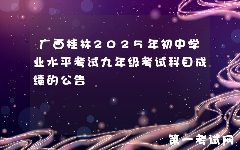 广西桂林2025年初中学业水平考试九年级考试科目成绩的公告
