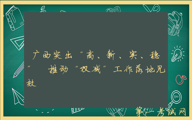 广西突出“高、新、实、稳” 推动“双减”工作落地见效