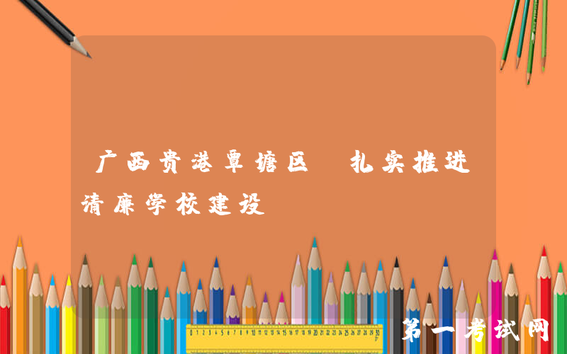 广西贵港覃塘区：扎实推进清廉学校建设