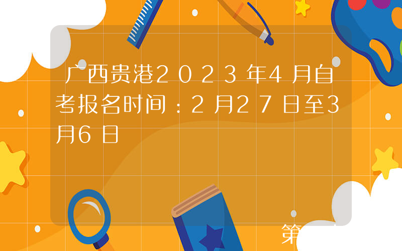 广西贵港2023年4月自考报名时间：2月27日至3月6日