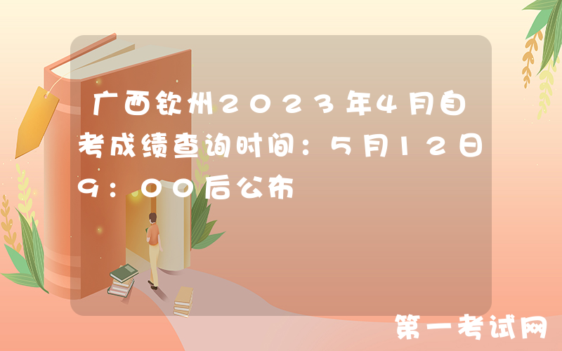 广西钦州2023年4月自考成绩查询时间：5月12日9:00后公布
