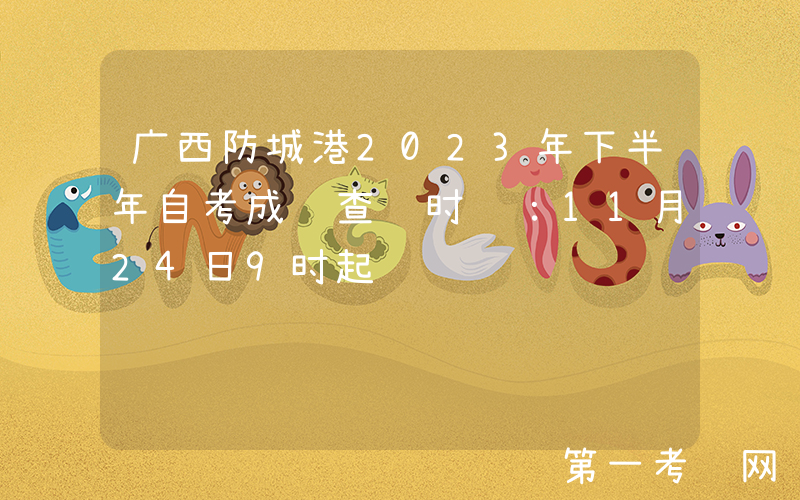 广西防城港2023年下半年自考成绩查询时间：11月24日9时起