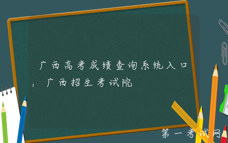 广西高考成绩查询系统入口：广西招生考试院
